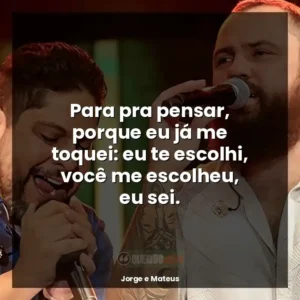Para pra pensar, porque eu já me toquei: eu te escolhi, você me escolheu, eu sei.