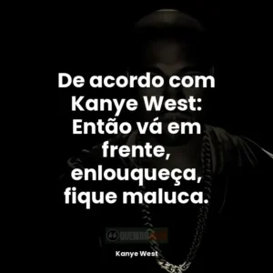 De acordo com Kanye West: Então vá em frente, enlouqueça, fique maluca.