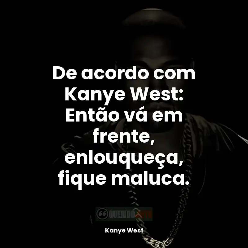 Rapper Kanye West frases: De acordo com Kanye West: Então vá em frente, enlouqueça, fique maluca.