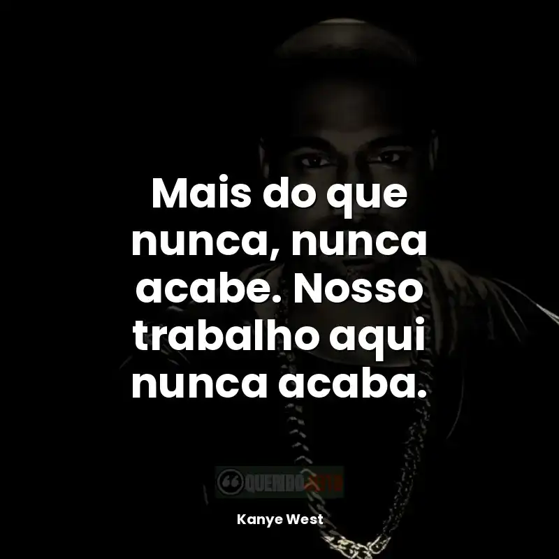 Frases de efeito do rapper Kanye West: Mais do que nunca, nunca acabe. Nosso trabalho aqui nunca acaba.