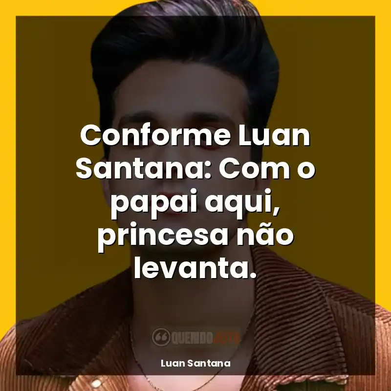 Frases de Luan Santana: Conforme Luan Santana: Com o papai aqui, princesa não levanta.