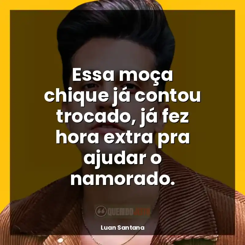 Frases marcantes de Luan Santana: Essa moça chique já contou trocado, já fez hora extra pra ajudar o namorado.