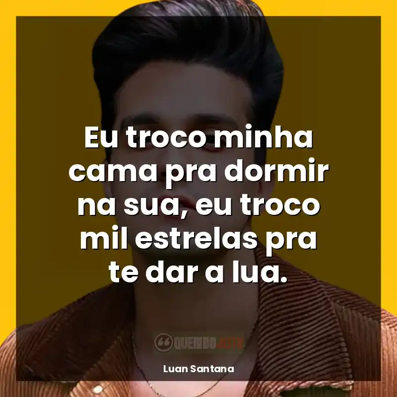 Frases reflexivas de Luan Santana: Eu troco minha cama pra dormir na sua, eu troco mil estrelas pra te dar a lua.