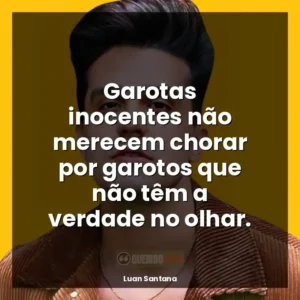 Garotas inocentes não merecem chorar por garotos que não têm a verdade no olhar.