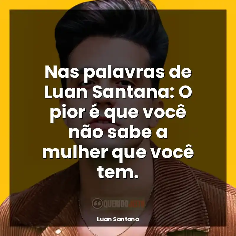 Luan Santana Frases: Nas palavras de Luan Santana: O pior é que você não sabe a mulher que você tem.