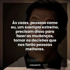 Às vezes, pessoas como eu, um exemplo extremo, precisam disso para fazer as mudanças, tomar as decisões que nos farão pessoas melhores.
