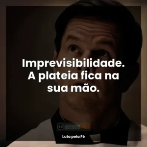 Imprevisibilidade. A plateia fica na sua mão.