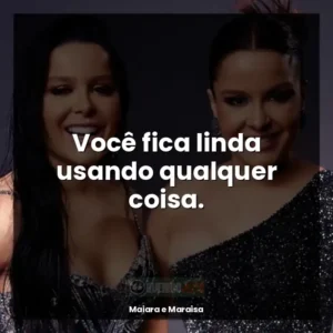 Você fica linda usando qualquer coisa.