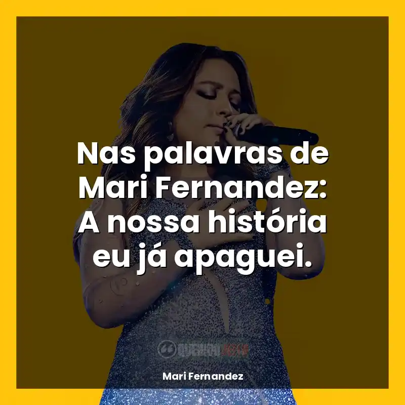 Frases de Mari Fernandez para status: Nas palavras de Mari Fernandez: A nossa história eu já apaguei.