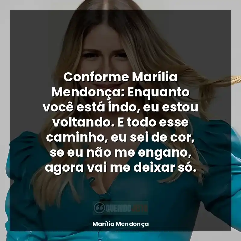 Frases da Marília Mendonça: Conforme Marília Mendonça: Enquanto você está indo, eu estou voltando. E todo esse caminho, eu sei de cor, se eu não me engano, agora vai me deixar só.