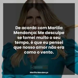 De acordo com Marília Mendonça: Me desculpe se tomei muito o seu tempo, é que eu pensei que nosso amor não era como o vento.