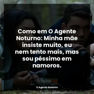 Como em O Agente Noturno: Minha mãe insiste muito, eu nem tento mais, mas sou péssimo em namoros.