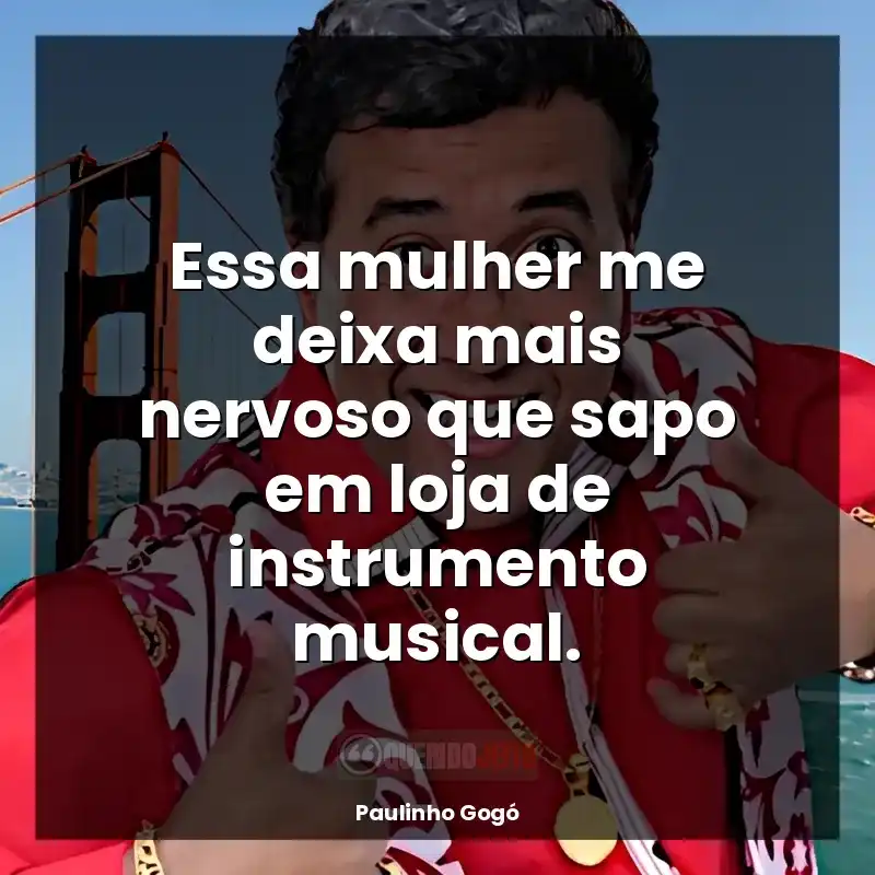 Paulinho Gogó frases: Essa mulher me deixa mais nervoso que sapo em loja de instrumento musical.