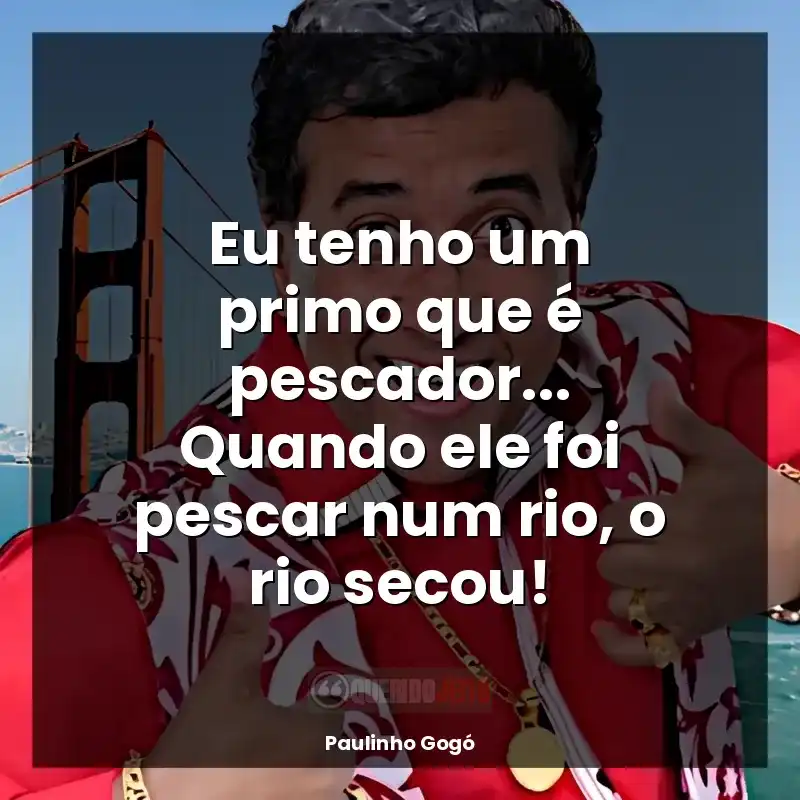 Mensagens de Paulinho Gogó: Eu tenho um primo que é pescador... Quando ele foi pescar num rio, o rio secou!