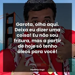Garota, olha aqui. Deixa eu dizer uma coisa! Eu não sou fritura, mas a partir de hoje só tenho óleos para você!