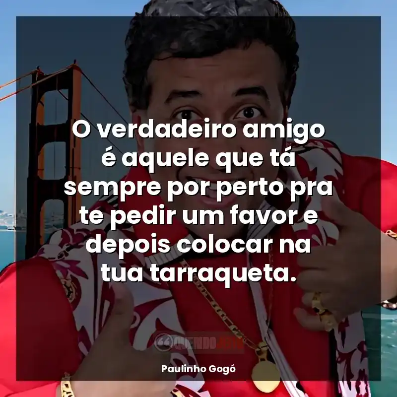 Frases do Paulinho Gogó: O verdadeiro amigo é aquele que tá sempre por perto pra te pedir um favor e depois colocar na tua tarraqueta.