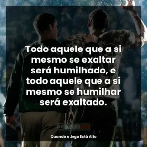 Todo aquele que a si mesmo se exaltar será humilhado, e todo aquele que a si mesmo se humilhar será exaltado.