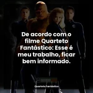 De acordo com o filme Quarteto Fantástico: Esse é meu trabalho, ficar bem informado.