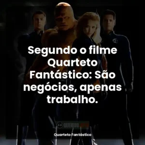 Segundo o filme Quarteto Fantástico: São negócios, apenas trabalho.