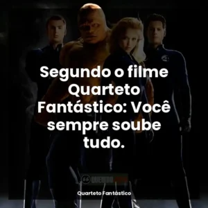 Segundo o filme Quarteto Fantástico: Você sempre soube tudo.