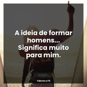 A ideia de formar homens… Significa muito para mim.
