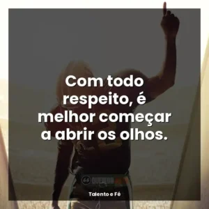 Com todo respeito, é melhor começar a abrir os olhos.