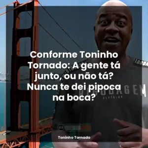 Conforme Toninho Tornado: A gente tá junto, ou não tá? Nunca te dei pipoca na boca?
