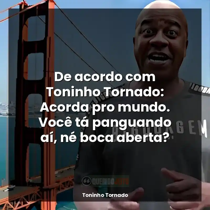 Toninho Tornado frases: De acordo com Toninho Tornado: Acorda pro mundo. Você tá panguando aí, né boca aberta?