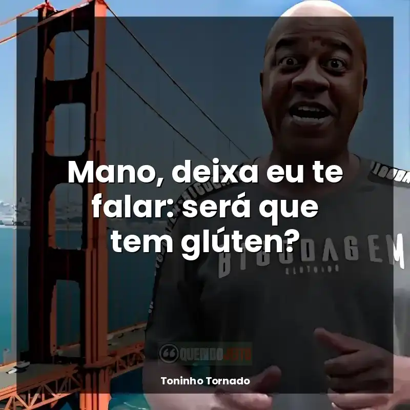 Frases de efeito de Toninho Tornado: Mano, deixa eu te falar: será que tem glúten?