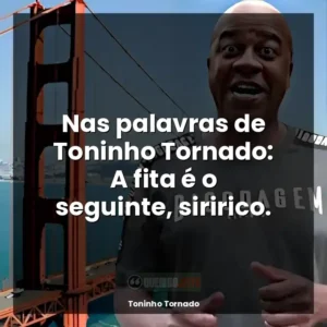 Nas palavras de Toninho Tornado: A fita é o seguinte, siririco.