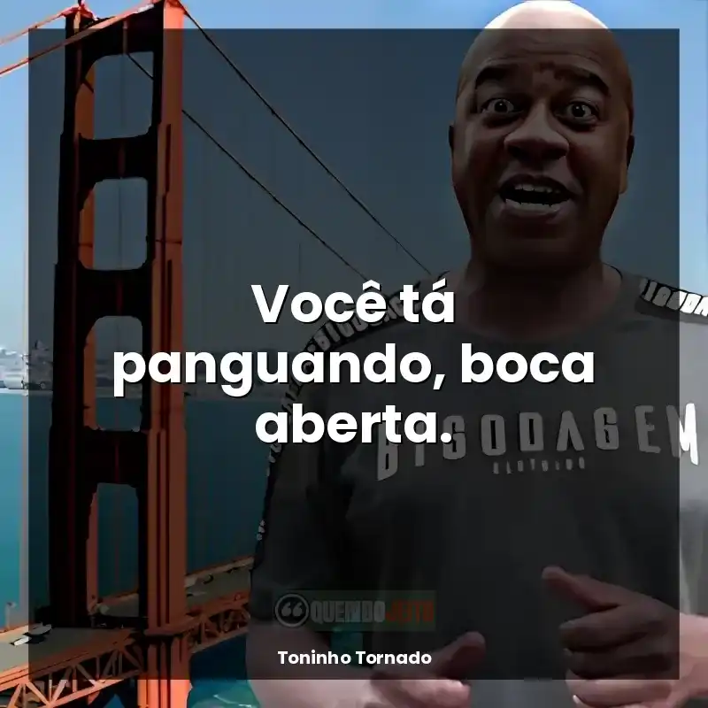 Frases do Toninho Tornado: Você tá panguando, boca aberta.