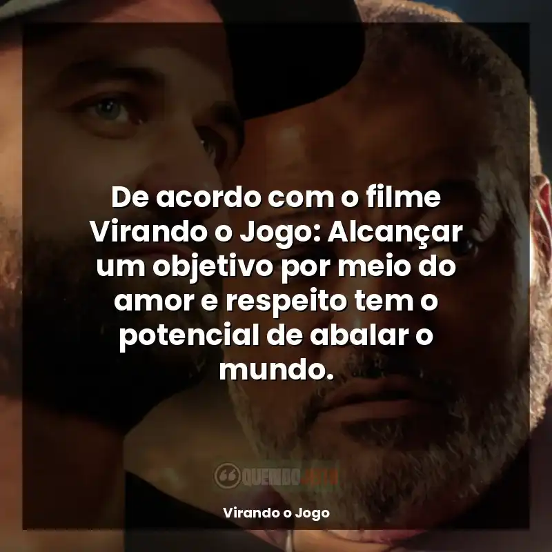 Virando o Jogo frases do filme: De acordo com o filme Virando o Jogo: Alcançar um objetivo por meio do amor e respeito tem o potencial de abalar o mundo.