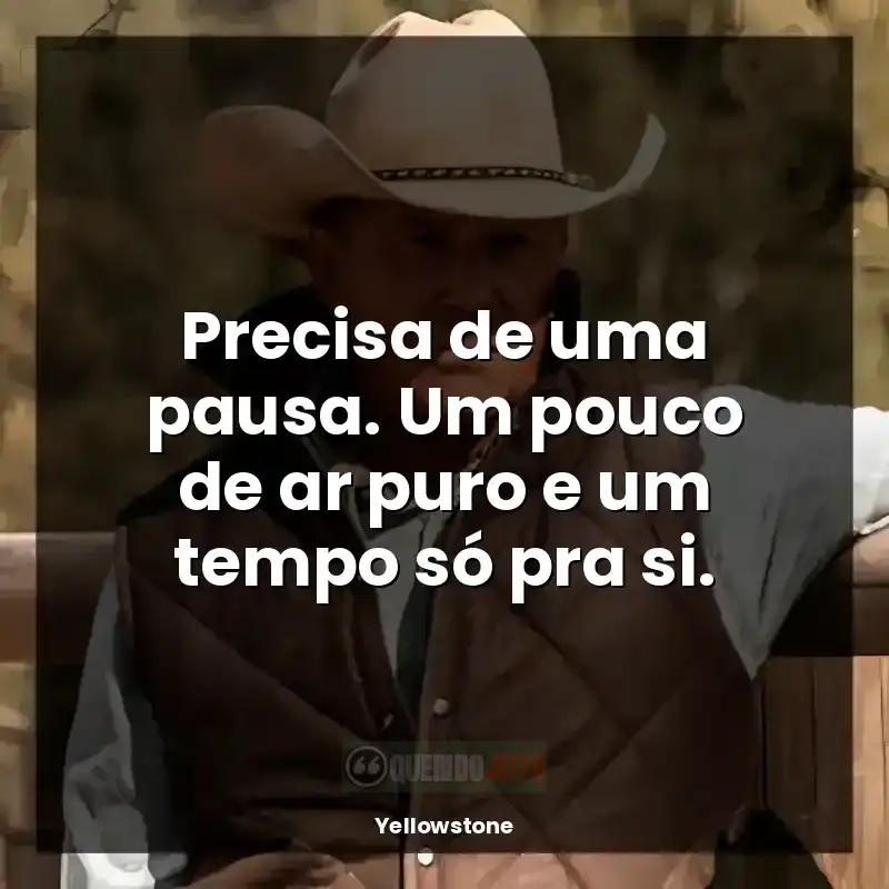 Frases de efeito da série Yellowstone: Precisa de uma pausa. Um pouco de ar puro e um tempo só pra si.