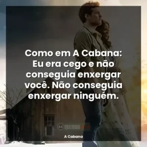 Como em A Cabana: Eu era cego e não conseguia enxergar você. Não conseguia enxergar ninguém.