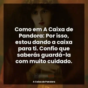 Como em A Caixa de Pandora: Por isso, estou dando a caixa para ti. Confio que saberás guardá-la com muito cuidado.