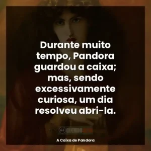 Durante muito tempo, Pandora guardou a caixa; mas, sendo excessivamente curiosa, um dia resolveu abri-la.