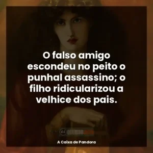 O falso amigo escondeu no peito o punhal assassino; o filho ridicularizou a velhice dos pais.
