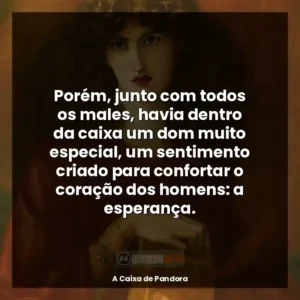 Porém, junto com todos os males, havia dentro da caixa um dom muito especial, um sentimento criado para confortar o coração dos homens: a esperança.