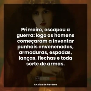 Primeiro, escapou a guerra: logo os homens começaram a inventar punhais envenenados, armaduras, espadas, lanças, flechas e toda sorte de armas.