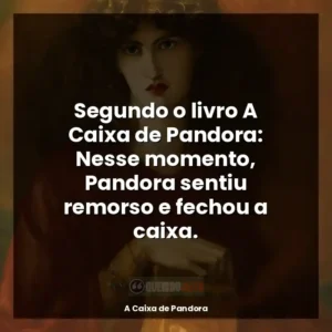 Segundo o livro A Caixa de Pandora: Nesse momento, Pandora sentiu remorso e fechou a caixa.