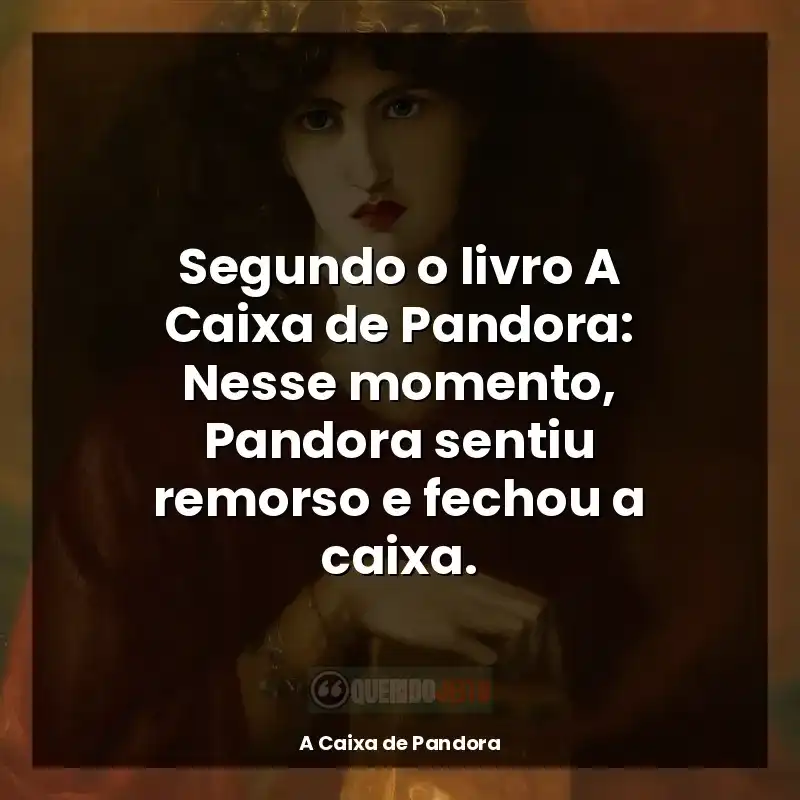 Frases de A Caixa de Pandora livro: Segundo o livro A Caixa de Pandora: Nesse momento, Pandora sentiu remorso e fechou a caixa.