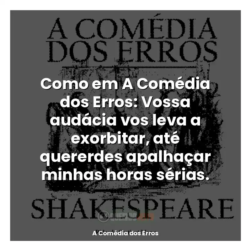 Frases A Comédia dos Erros livro: Como em A Comédia dos Erros: Vossa audácia vos leva a exorbitar, até quererdes apalhaçar minhas horas sérias.
