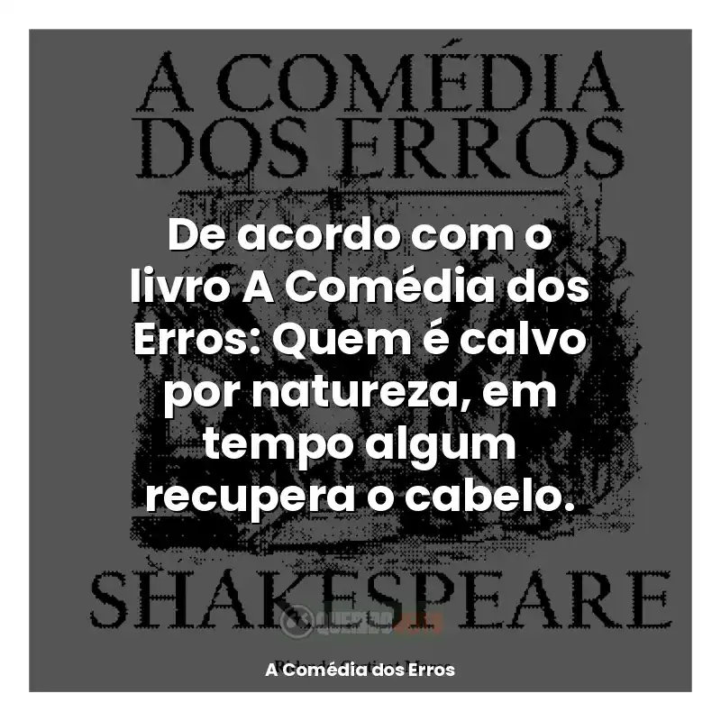Frases de A Comédia dos Erros livro: De acordo com o livro A Comédia dos Erros: Quem é calvo por natureza, em tempo algum recupera o cabelo.