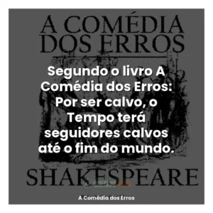 Segundo o livro A Comédia dos Erros: Por ser calvo, o Tempo terá seguidores calvos até o fim do mundo.