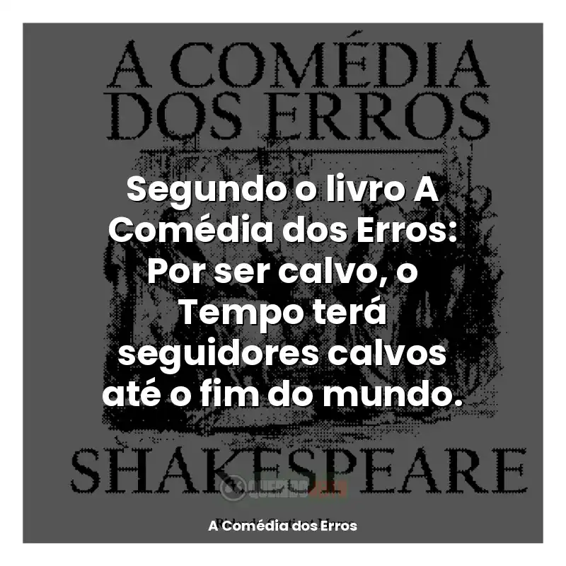 Frases de A Comédia dos Erros livro: Segundo o livro A Comédia dos Erros: Por ser calvo, o Tempo terá seguidores calvos até o fim do mundo.