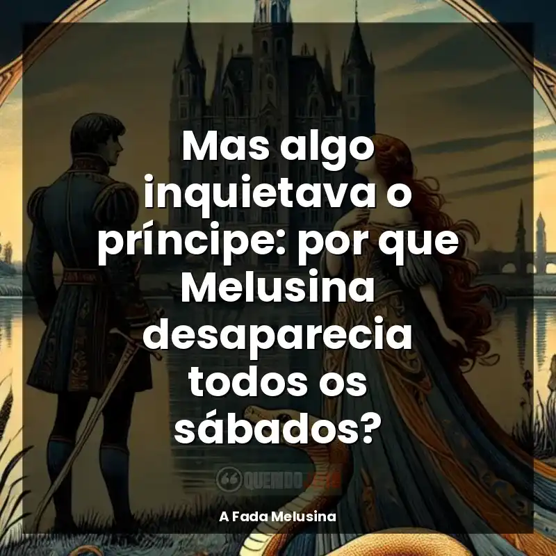 Frase final do livro A Fada Melusina: Mas algo inquietava o príncipe: por que Melusina desaparecia todos os sábados?
