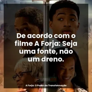 De acordo com o filme A Forja: Seja uma fonte, não um dreno.