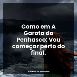 Como em A Garota do Penhasco: Vou começar perto do final.