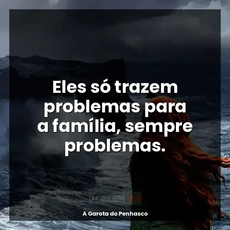 Livro A Garota do Penhasco frases: Eles só trazem problemas para a família, sempre problemas.