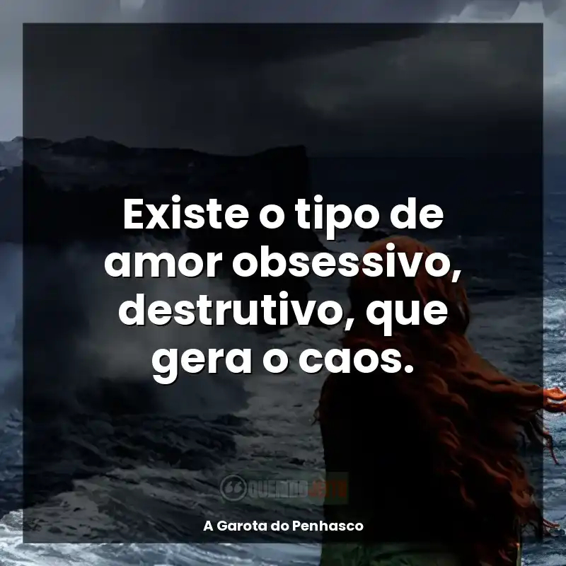 Frases de efeito do livro A Garota do Penhasco: Existe o tipo de amor obsessivo, destrutivo, que gera o caos.